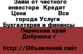 Займ от частного инвестора. Кредит. › Цена ­ 1 500 000 - Все города Услуги » Бухгалтерия и финансы   . Пермский край,Добрянка г.